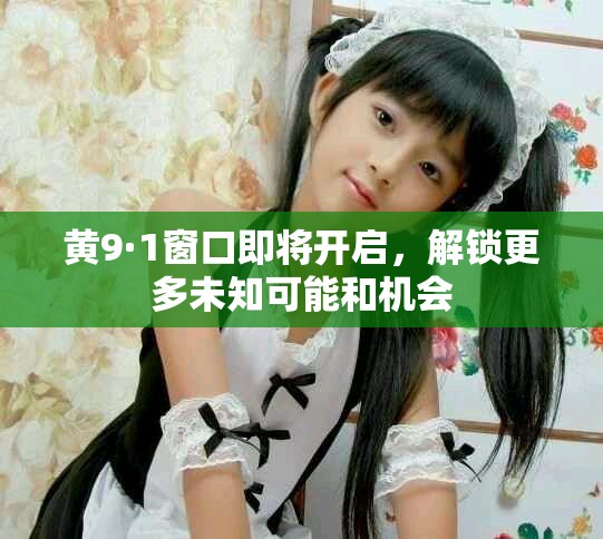 黄9·1窗口即将开启，解锁更多未知可能和机会