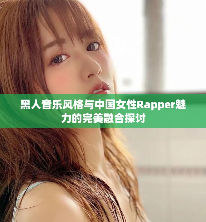 黑人音乐风格与中国女性Rapper魅力的完美融合探讨