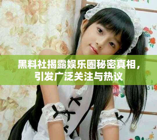 黑料社揭露娱乐圈秘密真相，引发广泛关注与热议