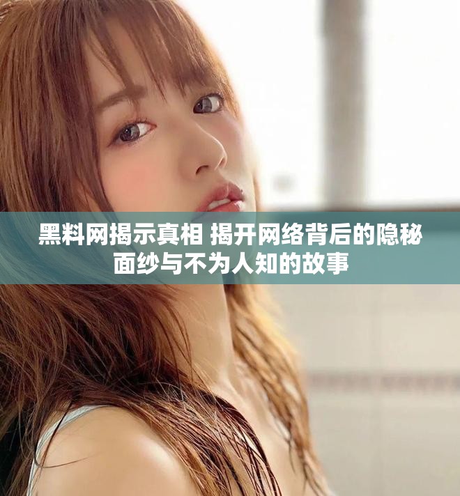 黑料网揭示真相 揭开网络背后的隐秘面纱与不为人知的故事
