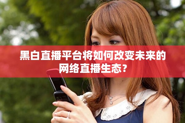 黑白直播平台将如何改变未来的网络直播生态？