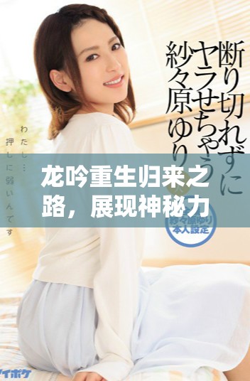 龙吟重生归来之路，展现神秘力量与荣耀征程