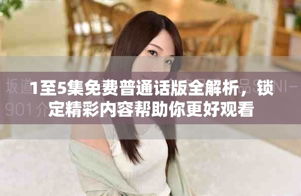 1至5集免费普通话版全解析，锁定精彩内容帮助你更好观看