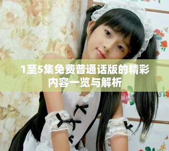 1至5集免费普通话版的精彩内容一览与解析