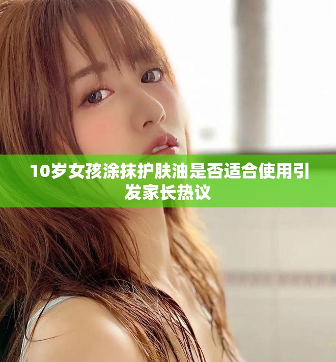 10岁女孩涂抹护肤油是否适合使用引发家长热议