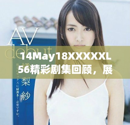 14May18XXXXXL56精彩剧集回顾，展现难忘的故事与角色发展