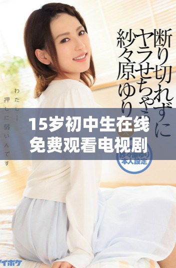 15岁初中生在线免费观看电视剧的精彩体验与成长感悟