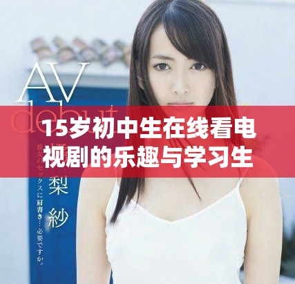 15岁初中生在线看电视剧的乐趣与学习生活的平衡探讨