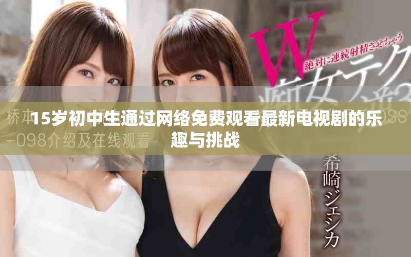 15岁初中生通过网络免费观看最新电视剧的乐趣与挑战