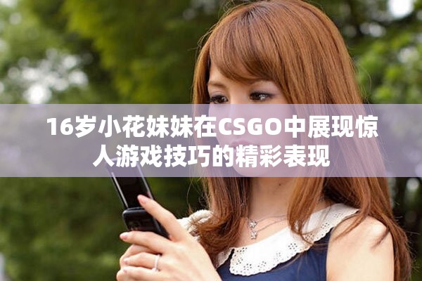 16岁小花妹妹在CSGO中展现惊人游戏技巧的精彩表现