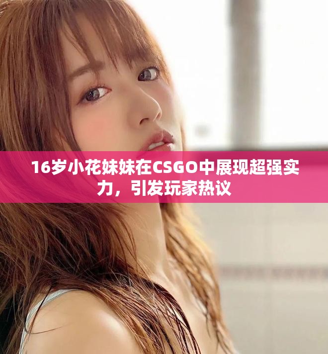 16岁小花妹妹在CSGO中展现超强实力，引发玩家热议