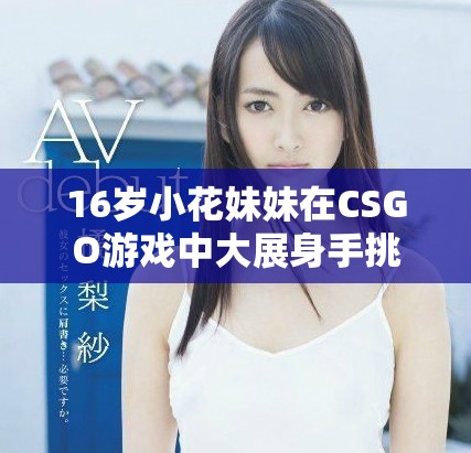 16岁小花妹妹在CSGO游戏中大展身手挑战极限