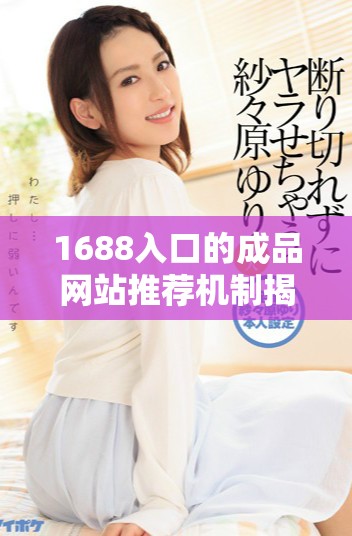 1688入口的成品网站推荐机制揭秘，助你快速找到优质商品