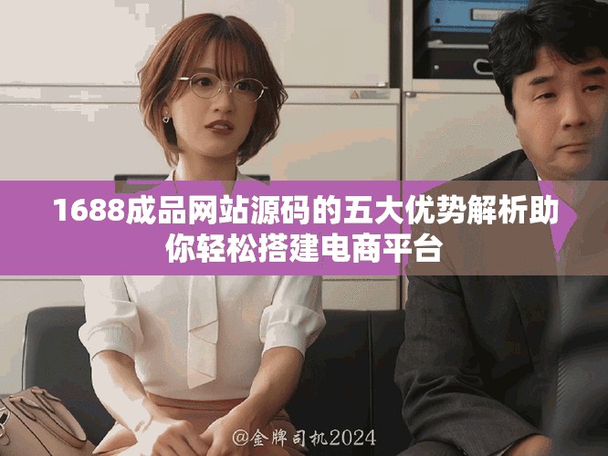 1688成品网站源码的五大优势解析助你轻松搭建电商平台
