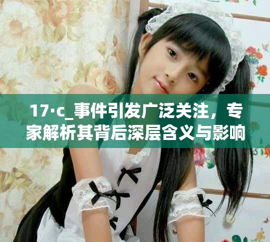 17·c_事件引发广泛关注，专家解析其背后深层含义与影响