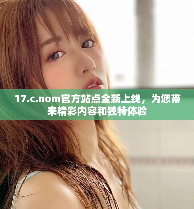 17.c.nom官方站点全新上线，为您带来精彩内容和独特体验