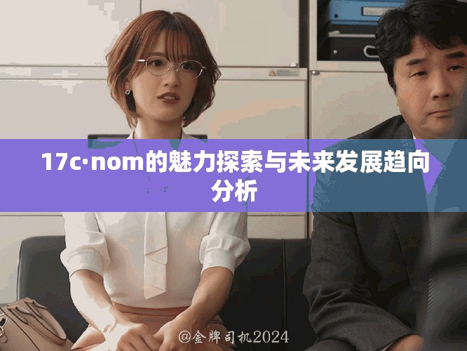 17c·nom的魅力探索与未来发展趋向分析