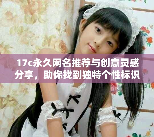 17c永久网名推荐与创意灵感分享，助你找到独特个性标识