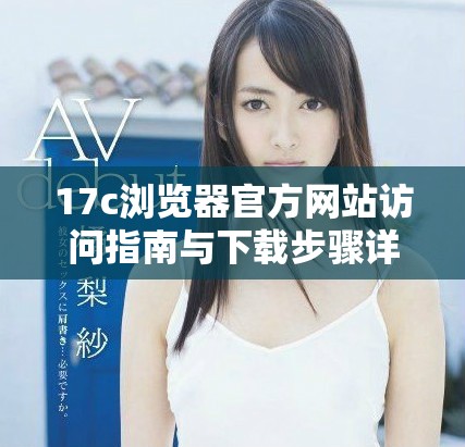 17c浏览器官方网站访问指南与下载步骤详解