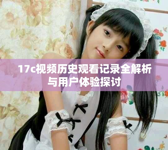 17c视频历史观看记录全解析与用户体验探讨