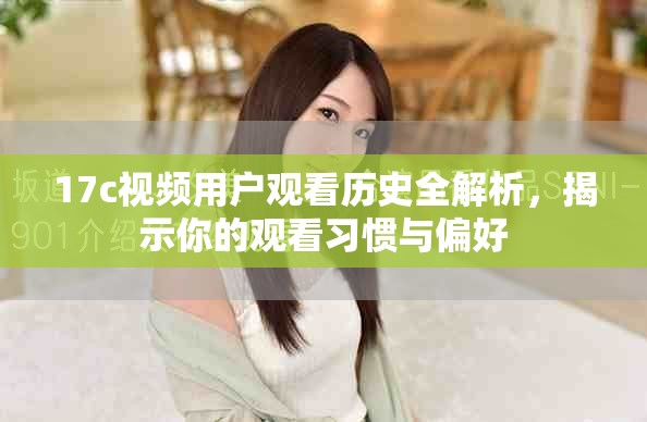 17c视频用户观看历史全解析，揭示你的观看习惯与偏好