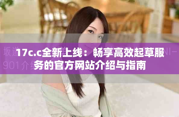 17c.c全新上线：畅享高效起草服务的官方网站介绍与指南