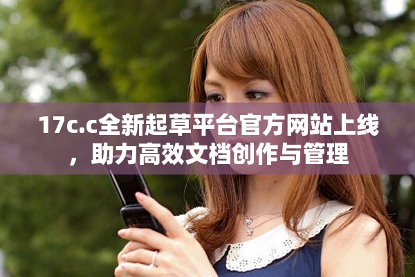17c.c全新起草平台官方网站上线，助力高效文档创作与管理