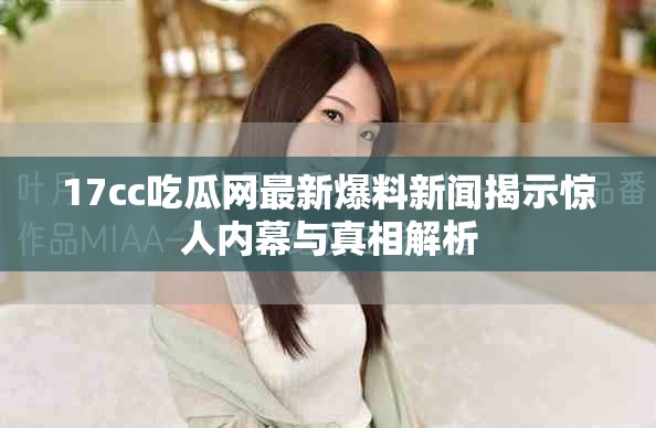 17cc吃瓜网最新爆料新闻揭示惊人内幕与真相解析