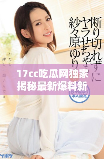 17cc吃瓜网独家揭秘最新爆料新闻引发热议