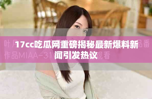 17cc吃瓜网重磅揭秘最新爆料新闻引发热议