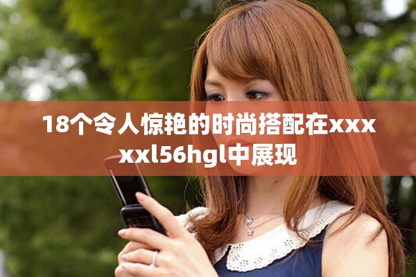 18个令人惊艳的时尚搭配在xxxxxl56hgl中展现