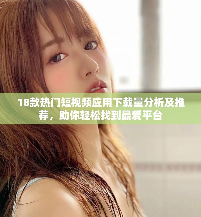 18款热门短视频应用下载量分析及推荐，助你轻松找到最爱平台