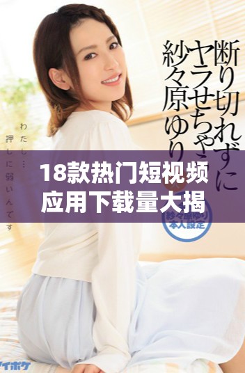 18款热门短视频应用下载量大揭秘，助你寻找最佳选择