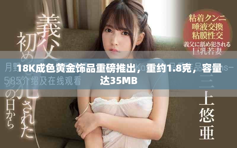 18K成色黄金饰品重磅推出，重约1.8克，容量达35MB
