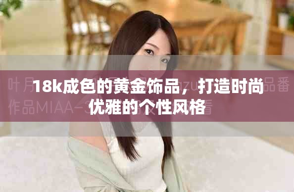 18k成色的黄金饰品，打造时尚优雅的个性风格