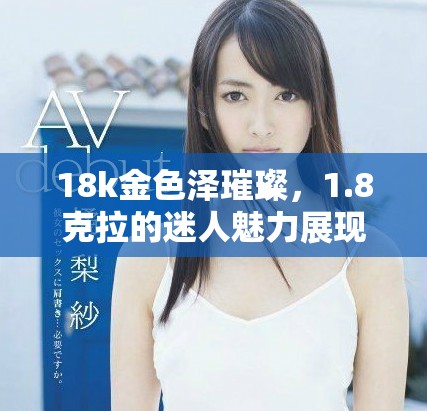 18k金色泽璀璨，1.8克拉的迷人魅力展现