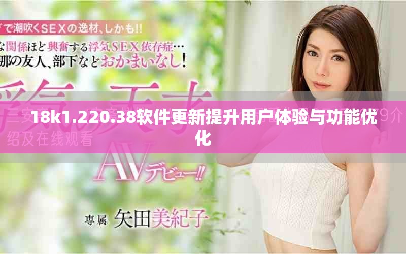 18k1.220.38软件更新提升用户体验与功能优化