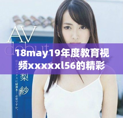 18may19年度教育视频xxxxxl56的精彩内容回顾与分析