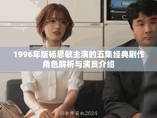 1996年版杨思敏主演的五集经典剧作角色解析与演员介绍