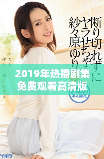 2019年热播剧集免费观看高清版，尽享精彩剧情与演技展示