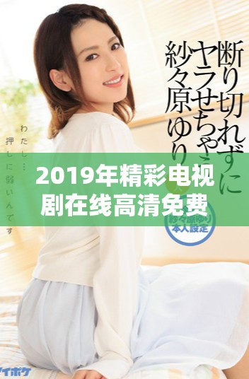 2019年精彩电视剧在线高清免费观看，畅享视觉盛宴
