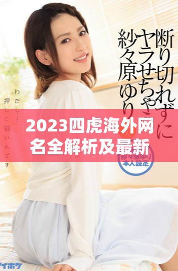 2023四虎海外网名全解析及最新动态分享