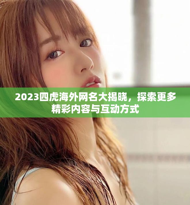 2023四虎海外网名大揭晓，探索更多精彩内容与互动方式