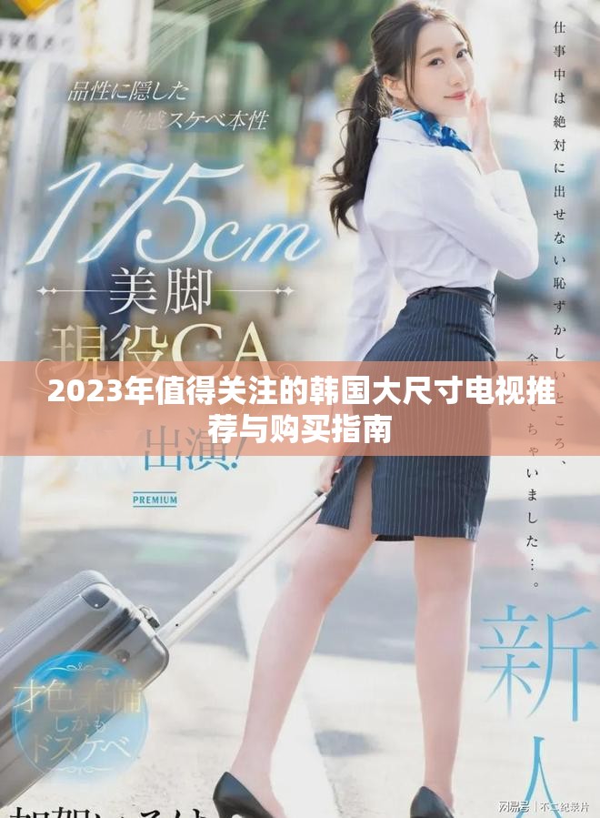 2023年值得关注的韩国大尺寸电视推荐与购买指南