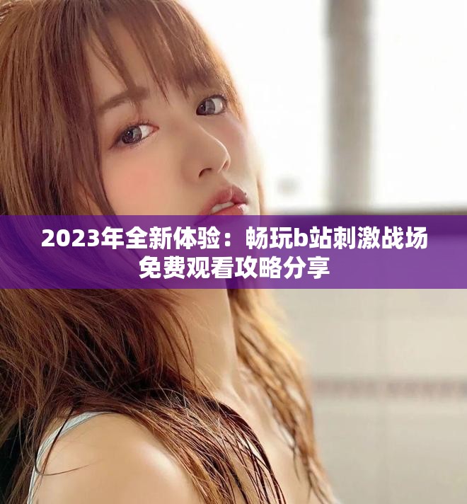 2023年全新体验：畅玩b站刺激战场免费观看攻略分享