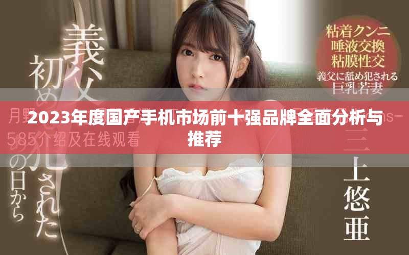 2023年度国产手机市场前十强品牌全面分析与推荐