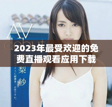 2023年最受欢迎的免费直播观看应用下载排行榜推荐