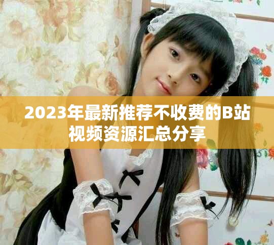 2023年最新推荐不收费的B站视频资源汇总分享