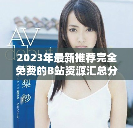 2023年最新推荐完全免费的B站资源汇总分享