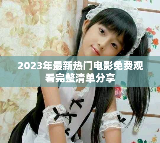 2023年最新热门电影免费观看完整清单分享